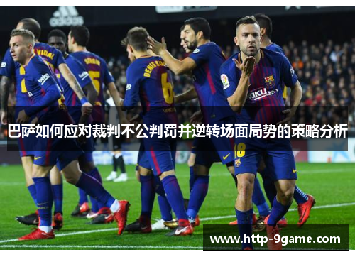 巴萨如何应对裁判不公判罚并逆转场面局势的策略分析 巴萨如何应对裁判不公判罚并逆转场面局势的策略分析