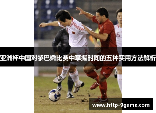亚洲杯中国对黎巴嫩比赛中掌握时间的五种实用方法解析 亚洲杯中国对黎巴嫩比赛中掌握时间的五种实用方法解析