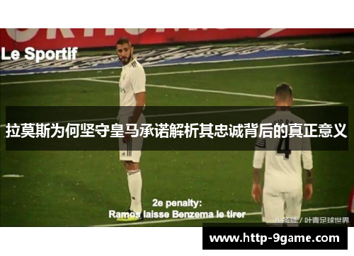 拉莫斯为何坚守皇马承诺解析其忠诚背后的真正意义 拉莫斯为何坚守皇马承诺解析其忠诚背后的真正意义