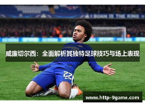 威廉切尔西:全面解析其独特足球技巧与场上表现 威廉切尔西:全面解析其独特足球技巧与场上表现
