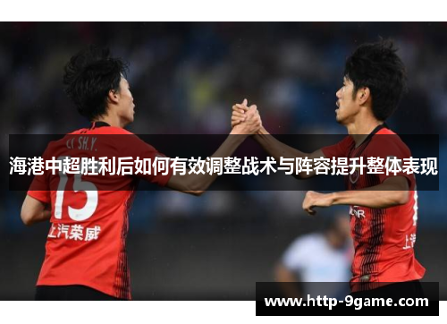 海港中超胜利后如何有效调整战术与阵容提升整体表现 海港中超胜利后如何有效调整战术与阵容提升整体表现
