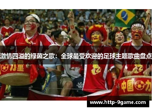 激情四溢的绿茵之歌:全球最受欢迎的足球主题歌曲盘点 激情四溢的绿茵之歌:全球最受欢迎的足球主题歌曲盘点
