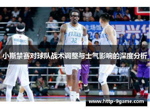 小斯禁赛对球队战术调整与士气影响的深度分析 小斯禁赛对球队战术调整与士气影响的深度分析