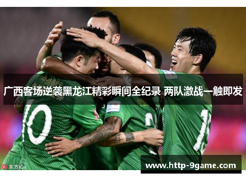 广西客场逆袭黑龙江精彩瞬间全纪录 两队激战一触即发