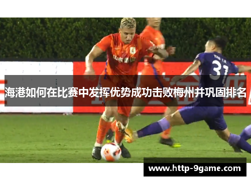 海港如何在比赛中发挥优势成功击败梅州并巩固排名