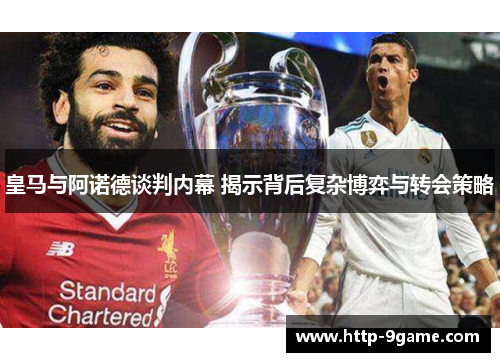 皇马与阿诺德谈判内幕 揭示背后复杂博弈与转会策略 皇马与阿诺德谈判内幕 揭示背后复杂博弈与转会策略
