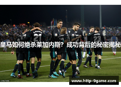 皇马如何绝杀莱加内斯?成功背后的秘密揭秘 皇马如何绝杀莱加内斯?成功背后的秘密揭秘
