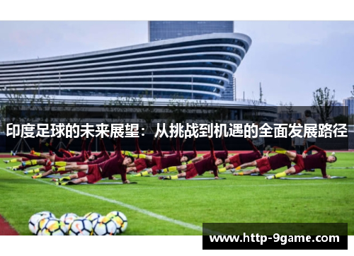 印度足球的未来展望:从挑战到机遇的全面发展路径 印度足球的未来展望:从挑战到机遇的全面发展路径