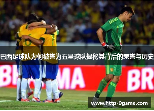 巴西足球队为何被誉为五星球队揭秘其背后的荣誉与历史