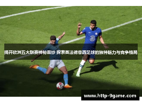 揭开欧洲五大联赛神秘面纱 探索英法德意西足球的独特魅力与竞争格局 揭开欧洲五大联赛神秘面纱 探索英法德意西足球的独特魅力与竞争格局
