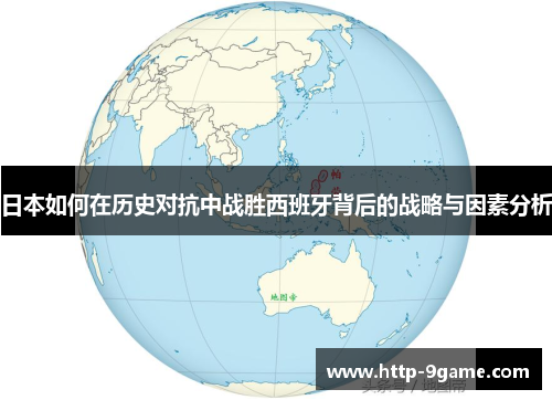 日本如何在历史对抗中战胜西班牙背后的战略与因素分析 日本如何在历史对抗中战胜西班牙背后的战略与因素分析