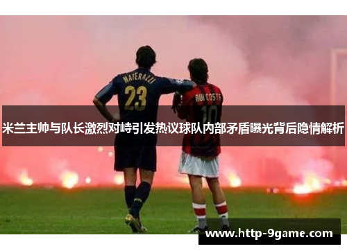 米兰主帅与队长激烈对峙引发热议球队内部矛盾曝光背后隐情解析