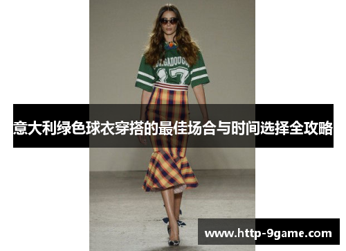 意大利绿色球衣穿搭的最佳场合与时间选择全攻略 意大利绿色球衣穿搭的最佳场合与时间选择全攻略