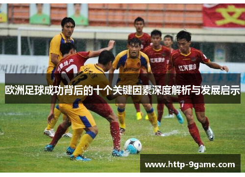 欧洲足球成功背后的十个关键因素深度解析与发展启示 欧洲足球成功背后的十个关键因素深度解析与发展启示