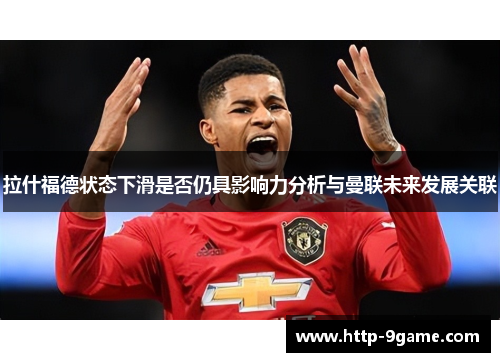 拉什福德状态下滑是否仍具影响力分析与曼联未来发展关联