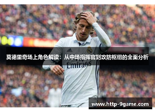 莫德里奇场上角色解读:从中场指挥官到攻防枢纽的全面分析 莫德里奇场上角色解读:从中场指挥官到攻防枢纽的全面分析