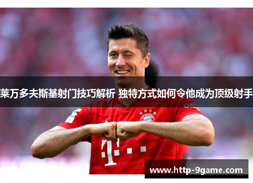 莱万多夫斯基射门技巧解析 独特方式如何令他成为顶级射手 莱万多夫斯基射门技巧解析 独特方式如何令他成为顶级射手