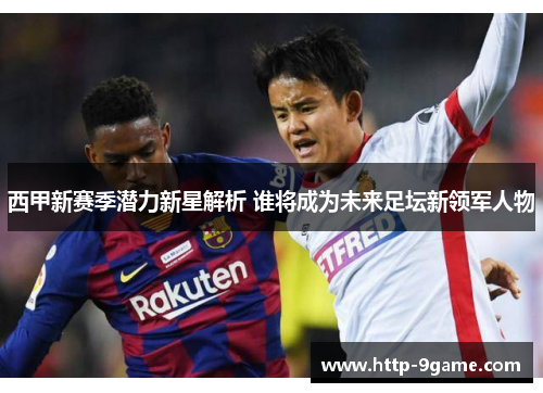 西甲新赛季潜力新星解析 谁将成为未来足坛新领军人物 西甲新赛季潜力新星解析 谁将成为未来足坛新领军人物