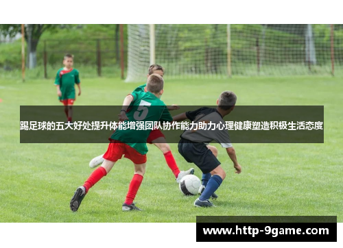 踢足球的五大好处提升体能增强团队协作能力助力心理健康塑造积极生活态度