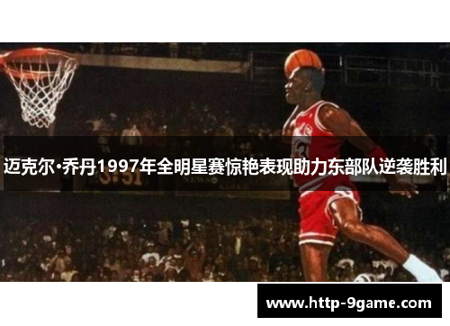迈克尔·乔丹1997年全明星赛惊艳表现助力东部队逆袭胜利