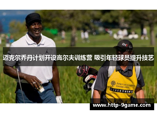 迈克尔乔丹计划开设高尔夫训练营 吸引年轻球员提升技艺 迈克尔乔丹计划开设高尔夫训练营 吸引年轻球员提升技艺