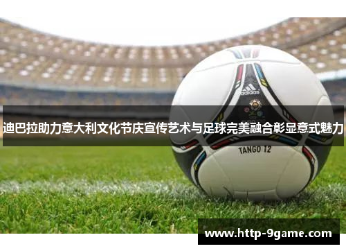 迪巴拉助力意大利文化节庆宣传艺术与足球完美融合彰显意式魅力