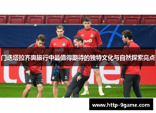 门迭塔拉齐奥旅行中最值得期待的独特文化与自然探索亮点