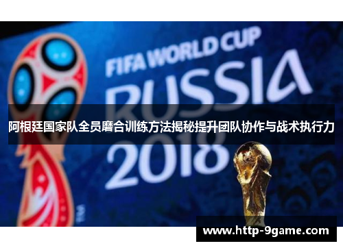 阿根廷国家队全员磨合训练方法揭秘提升团队协作与战术执行力