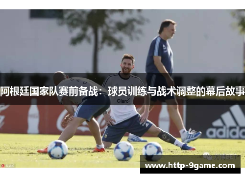 阿根廷国家队赛前备战：球员训练与战术调整的幕后故事