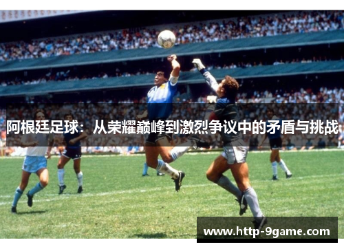 阿根廷足球：从荣耀巅峰到激烈争议中的矛盾与挑战
