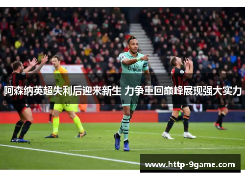 阿森纳英超失利后迎来新生 力争重回巅峰展现强大实力