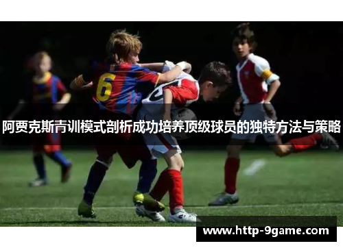 阿贾克斯青训模式剖析成功培养顶级球员的独特方法与策略
