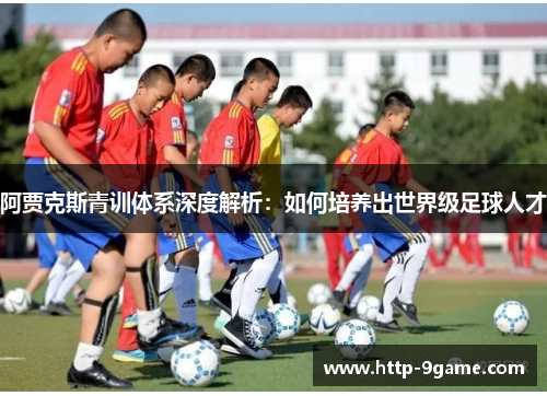阿贾克斯青训体系深度解析:如何培养出世界级足球人才 阿贾克斯青训体系深度解析:如何培养出世界级足球人才