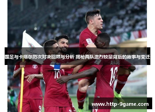 国足与卡塔尔历次对决回顾与分析 揭秘两队激烈较量背后的故事与变迁