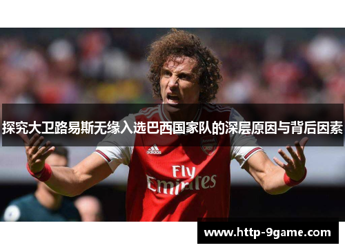 探究大卫路易斯无缘入选巴西国家队的深层原因与背后因素