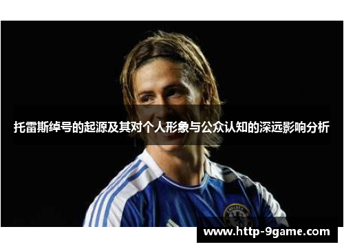 托雷斯绰号的起源及其对个人形象与公众认知的深远影响分析 托雷斯绰号的起源及其对个人形象与公众认知的深远影响分析