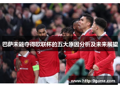 巴萨未能夺得欧联杯的五大原因分析及未来展望 巴萨未能夺得欧联杯的五大原因分析及未来展望