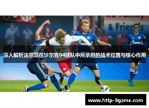 深入解析法尔范在沙尔克04球队中所承担的战术位置与核心作用