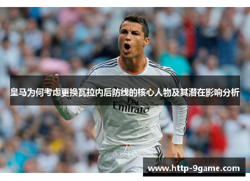 皇马为何考虑更换瓦拉内后防线的核心人物及其潜在影响分析