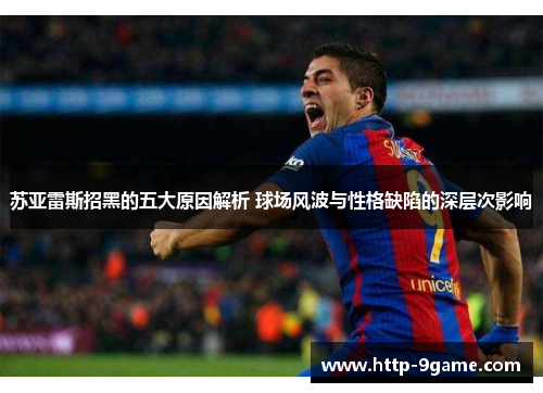 苏亚雷斯招黑的五大原因解析 球场风波与性格缺陷的深层次影响 苏亚雷斯招黑的五大原因解析 球场风波与性格缺陷的深层次影响