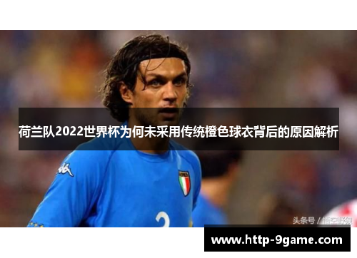 荷兰队2022世界杯为何未采用传统橙色球衣背后的原因解析 荷兰队2022世界杯为何未采用传统橙色球衣背后的原因解析