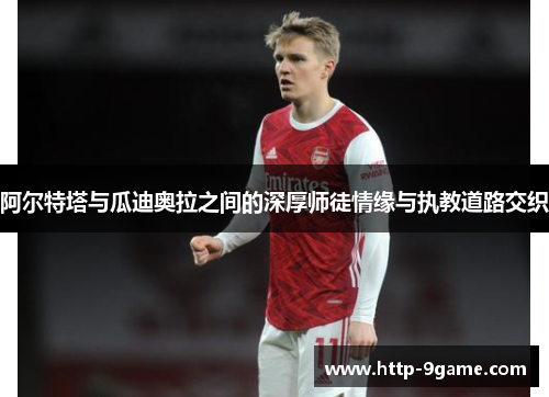 阿尔特塔与瓜迪奥拉之间的深厚师徒情缘与执教道路交织