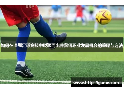 如何在深圳足球竞技中脱颖而出并获得职业发展机会的策略与方法 如何在深圳足球竞技中脱颖而出并获得职业发展机会的策略与方法