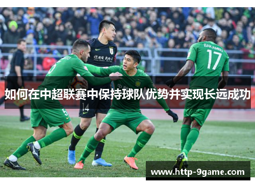 如何在中超联赛中保持球队优势并实现长远成功 如何在中超联赛中保持球队优势并实现长远成功