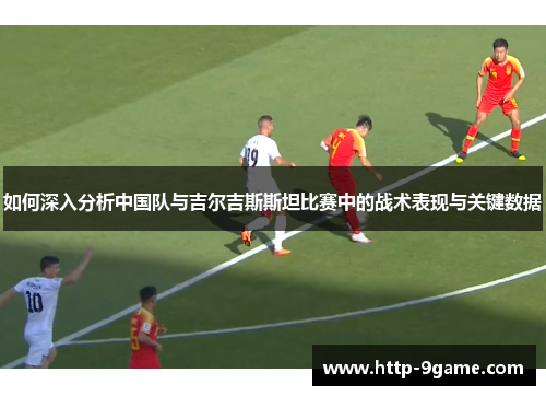 如何深入分析中国队与吉尔吉斯斯坦比赛中的战术表现与关键数据