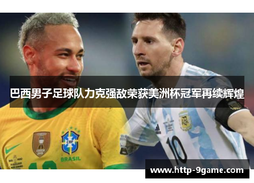 巴西男子足球队力克强敌荣获美洲杯冠军再续辉煌