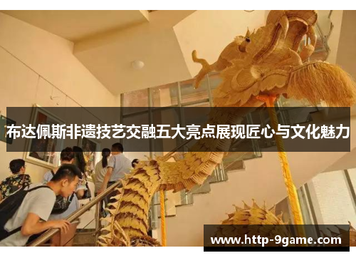 布达佩斯非遗技艺交融五大亮点展现匠心与文化魅力 布达佩斯非遗技艺交融五大亮点展现匠心与文化魅力