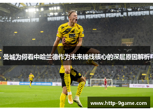 曼城为何看中哈兰德作为未来锋线核心的深层原因解析 曼城为何看中哈兰德作为未来锋线核心的深层原因解析