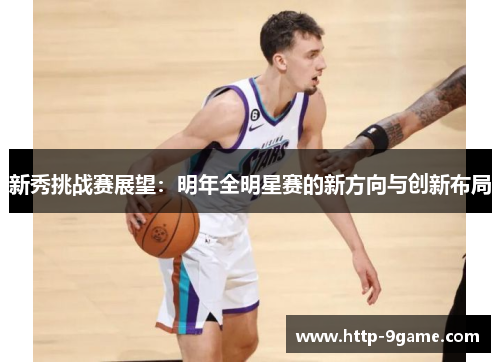 新秀挑战赛展望:明年全明星赛的新方向与创新布局 新秀挑战赛展望:明年全明星赛的新方向与创新布局