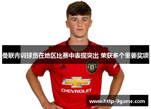曼联青训球员在地区比赛中表现突出 荣获多个重要奖项 曼联青训球员在地区比赛中表现突出 荣获多个重要奖项